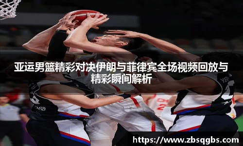 k1体育亚运男篮精彩对决伊朗与菲律宾全场视频回放与精彩瞬间解析